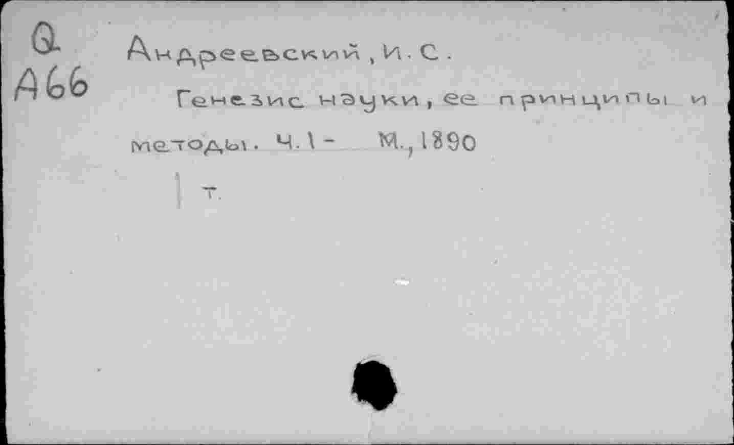 ﻿а	Андреевский,И. С . Генезис. мэуки,ее принципы и методы . Ч. \ - M.jlBSo т.